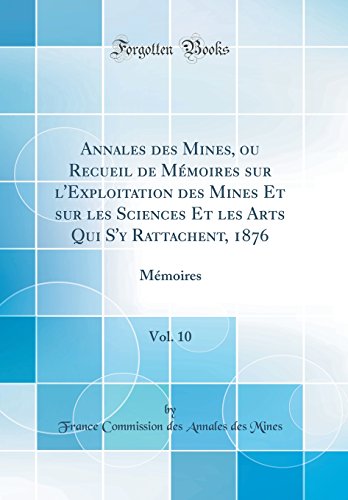 Annales des Mines, ou Recueil de Mémoires sur l'Exploitation des Mines Et sur les Sciences Et les Arts Qui S'y Rattachent, 1876, Vol. 10: Mémoires (Classic Reprint)