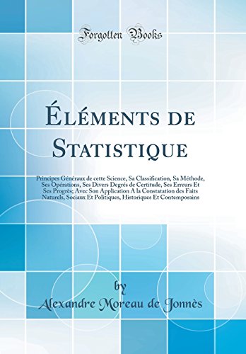 Éléments de Statistique: Principes Généraux de cette Science, Sa Classification, Sa Méthode, Ses Opérations, Ses Divers Degrés de Certitude, Ses Erreurs Et Ses Progrès; Avec Son Application A la Constatation des Faits Naturels, Sociaux Et Politiqu