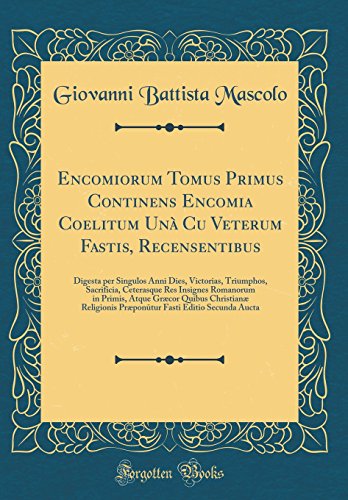 Encomiorum Tomus Primus Continens Encomia Coelitum Unà Cu Veterum Fastis, Recensentibus: Digesta per Singulos Anni Dies, Victorias, Triumphos, Sacrificia, Ceterasque Res Insignes Romanorum in Primis, Atque Græcor Quibus Christianæ Religionis Præponut