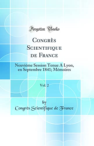 Congrès Scientifique de France, Vol. 2: Neuvième Session Tenue A Lyon, en Septembre 1841; Mémoires (Classic Reprint)