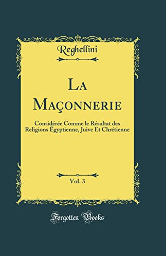 La Maçonnerie, Vol. 3: Considérée Comme le Résultat des Religions Égyptienne, Juive Et Chrétienne (Classic Reprint)
