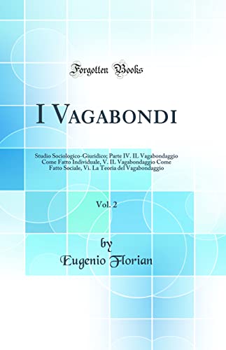 I Vagabondi, Vol. 2: Studio Sociologico-Giuridico; Parte IV. IL Vagabondaggio Come Fatto Individuale, V. IL Vagabondaggio Come Fatto Sociale, Vi. La Teoria del Vagabondaggio (Classic Reprint)