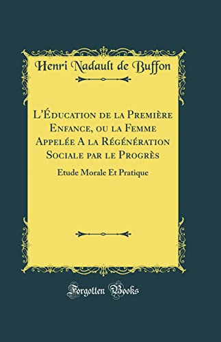 L'Éducation de la Première Enfance, ou la Femme Appelée A la Régénération Sociale par le Progrès: Étude Morale Et Pratique (Classic Reprint)