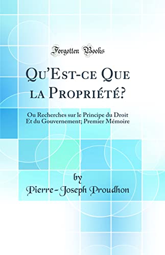 Qu'Est-ce Que la Propriété?: Ou Recherches sur le Principe du Droit Et du Gouvernement; Premier Mémoire (Classic Reprint)