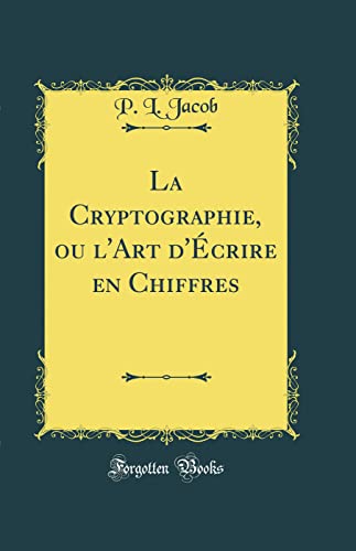La Cryptographie, ou l'Art d'Écrire en Chiffres (Classic Reprint)
