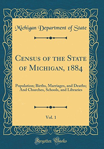 Census of the State of Michigan, 1884, Vol. 1: Population; Births, Marriages, and Deaths; And Churches, Schools, and Libraries (Classic Reprint)