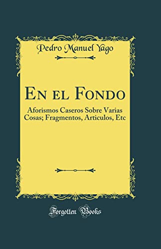 En el Fondo: Aforismos Caseros Sobre Varias Cosas; Fragmentos, Articulos, Etc (Classic Reprint)
