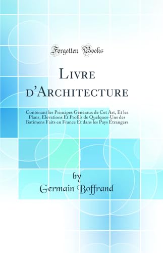 Livre d'Architecture: Contenant les Principes Généraux de Cet Art, Et les Plans, Elevations Et Profils de Quelques-Uns des Batimens Faits en France Et dans les Pays Étrangers (Classic Reprint)