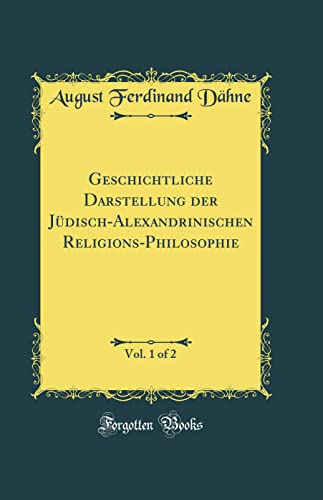 Geschichtliche Darstellung der Jüdisch-Alexandrinischen Religions-Philosophie, Vol. 1 of 2 (Classic Reprint)