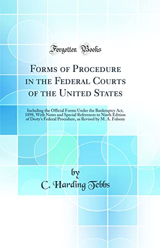Forms of Procedure in the Federal Courts of the United States: Including the Official Forms Under the Bankruptcy Act, 1898, With Notes and Special References to Ninth Edition of Desty's Federal Procedure, as Revised by M. A. Folsom (Classic Reprint)