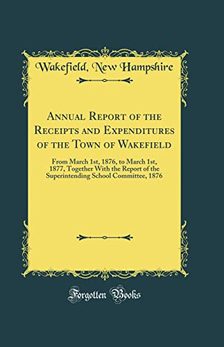 Annual Report of the Receipts and Expenditures of the Town of Wakefield: From March 1st, 1876, to March 1st, 1877, Together With the Report of the Superintending School Committee, 1876 (Classic Reprint)