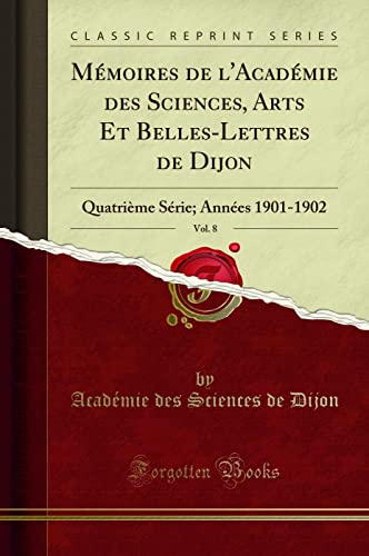Mémoires de l'Académie des Sciences, Arts Et Belles-Lettres de Dijon, Vol. 8: Quatrième Série; Années 1901-1902 (Classic Reprint)