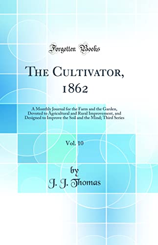 The Cultivator, 1862, Vol. 10: A Monthly Journal for the Farm and the Garden, Devoted to Agricultural and Rural Improvement, and Designed to Improve the Soil and the Mind; Third Series (Classic Reprint)
