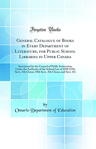 General Catalogue of Books in Every Department of Literature, for Public School Libraries in Upper Canada: Sanctioned by the Council of Public Instruction, Under the Authority of the School Law of 1850 (35th Sect., 5th Clause; 38th Sect., 5th Clause, and