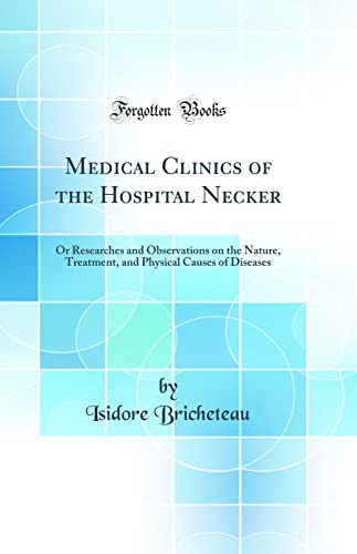Medical Clinics of the Hospital Necker: Or Researches and Observations on the Nature, Treatment, and Physical Causes of Diseases (Classic Reprint)