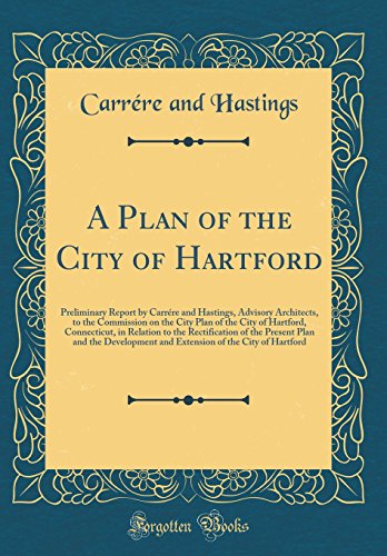 A Plan of the City of Hartford: Preliminary Report by Carrére and Hastings, Advisory Architects, to the Commission on the City Plan of the City of Hartford, Connecticut, in Relation to the Rectification of the Present Plan and the Development and Extensio