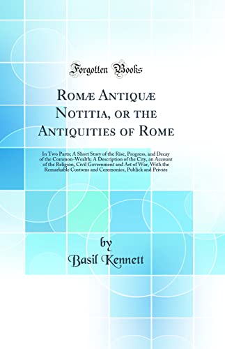 Romæ Antiquæ Notitia, or the Antiquities of Rome: In Two Parts; A Short Story of the Rise, Progress, and Decay of the Common-Wealth; A Description of the City, an Account of the Religion, Civil Government and Art of War, With the Remarkable Customs and