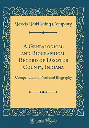 A Genealogical and Biographical Record of Decatur County, Indiana: Compendium of National Biography (Classic Reprint)
