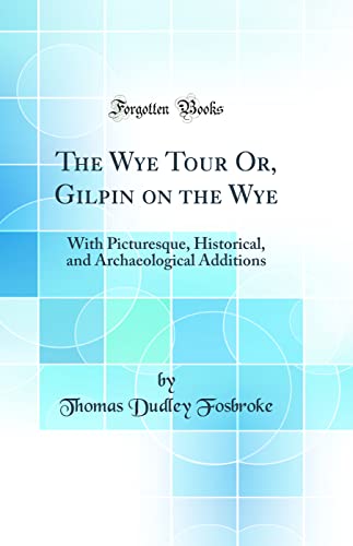 The Wye Tour Or, Gilpin on the Wye: With Picturesque, Historical, and Archaeological Additions (Classic Reprint)
