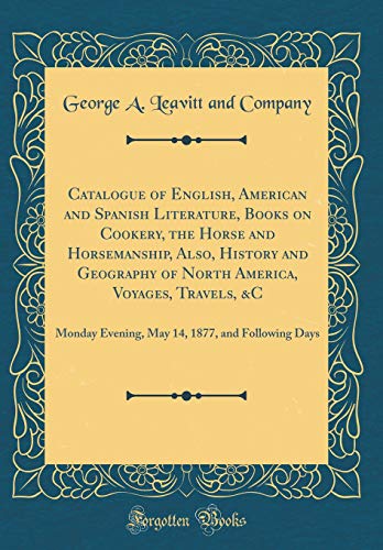 Catalogue of English, American and Spanish Literature, Books on Cookery, the Horse and Horsemanship, Also, History and Geography of North America, Voyages, Travels, &C: Monday Evening, May 14, 1877, and Following Days (Classic Reprint)