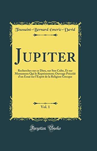 Jupiter, Vol. 1: Recherches sur ce Dieu, sur Son Culte, Et sur Monumens Qui le Représentent; Ouvrage Précédé d'un Essai sur l'Esprit de la Religion Grecque (Classic Reprint)