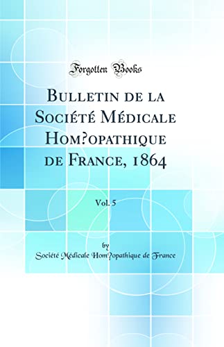 Bulletin de la Société Médicale Homœopathique de France, 1864, Vol. 5 (Classic Reprint)