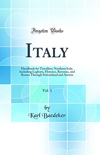 Italy, Vol. 1: Handbook for Travellers; Northern Italy, Including Leghorn, Florence, Ravenna, and Routes Through Switzerland and Austria (Classic Reprint)