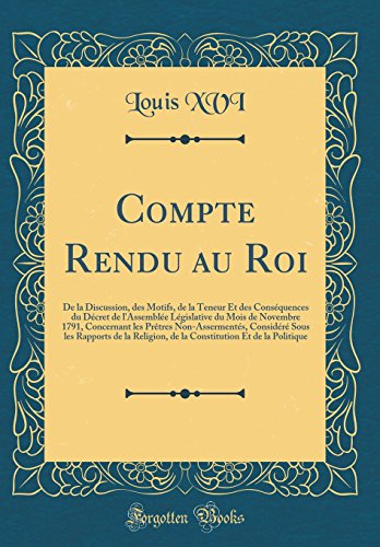 Compte Rendu au Roi: De la Discussion, des Motifs, de la Teneur Et des Conséquences du Décret de l'Assemblée Législative du Mois de Novembre 1791, Concernant les Prêtres Non-Assermentés, Considéré Sous les Rapports de la Religion, de la Constitution Et de