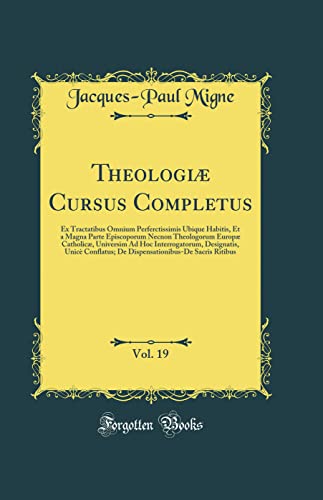 Theologiæ Cursus Completus, Vol. 19: Ex Tractatibus Omnium Perferctissimis Ubique Habitis, Et a Magna Parte Episcoporum Necnon Theologorum Europæ Catholicæ, Universim Ad Hoc Interrogatorum, Designatis, Unicè Conflatus; De Dispensationibus-De Sacris Ri