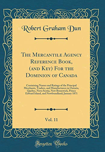 The Mercantile Agency Reference Book, (and Key) For the Dominion of Canada, Vol. 11: Containing Names and Ratings of the Principal Merchants, Traders, and Manufacturers in Ontario, Quebec, Nova Scotia, New Brunswick, Prince Edward Island, and Newfoundland