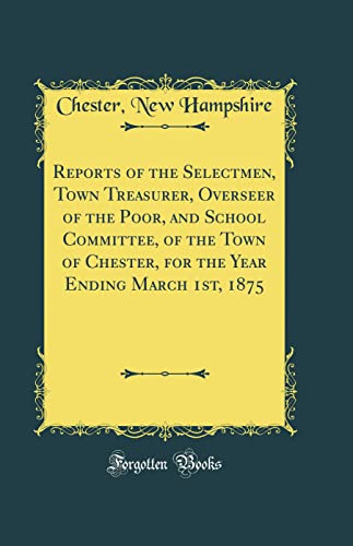Reports of the Selectmen, Town Treasurer, Overseer of the Poor, and School Committee, of the Town of Chester, for the Year Ending March 1st, 1875 (Classic Reprint)