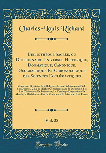 Bibliothèque Sacrée, ou Dictionnaire Universel Historique, Dogmatique, Canonique, Géographique Et Chronologique des Sciences Ecclésiastiques, Vol. 23: Contenant l'Histoire de la Religion, de Son Établissement Et de Ses Dogmes, Celle de l'Eglise Consi