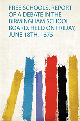 Free Schools. Report of a Debate in the Birmingham School Board, Held on Friday, June 18Th, 1875
