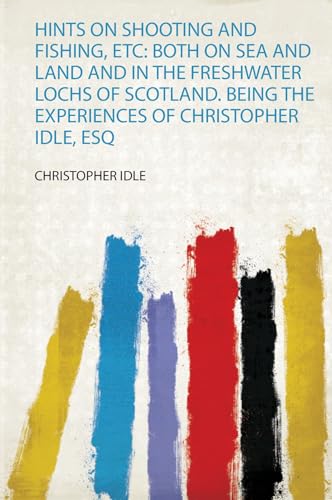 Hints on Shooting and Fishing, Etc: Both on Sea and Land and in the Freshwater Lochs of Scotland. Being the Experiences of Christopher Idle, Esq