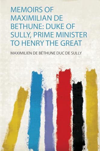 Memoirs of Maximilian De Bethune: Duke of Sully, Prime Minister to Henry the Great