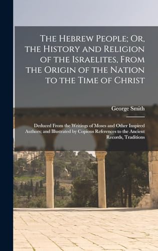 The Hebrew People: Or, the History and Religion of the Israelites, from the Origin of the Nation to the Time of Christ; Deduc....uthors, and Illustrated by Copious References to the Ancient Records, Traditions, and Mythology of the Heathen World Volume 2