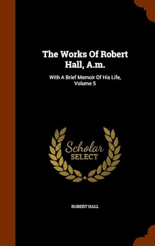 The Works of Robert Hall, A.M.: With a Brief Memoir of His Life Volume 5