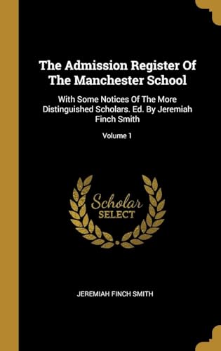 The Admission Register of the Manchester School: With Some Notices of the More Distinguished Scholars. Ed. by Jeremiah Finch Smith Volume 1