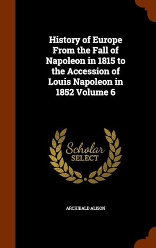 History of Europe: from the Fall of Napoleon, in 1815, to the Accession of Louis Napoleon, in 1852 Volume 6