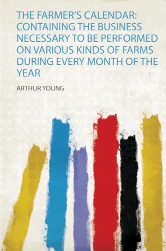 The Farmer's Calendar: Containing the Business Necessary to Be Performed on Various Kinds of Farms During Every Month of the Year