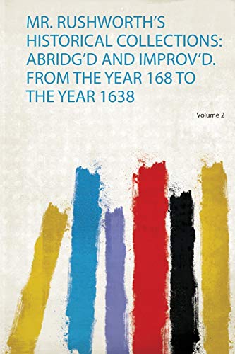 Mr. Rushworth's Historical Collections: Abridg'd and Improv'd. from the Year 168 to the Year 1638 Volume 2