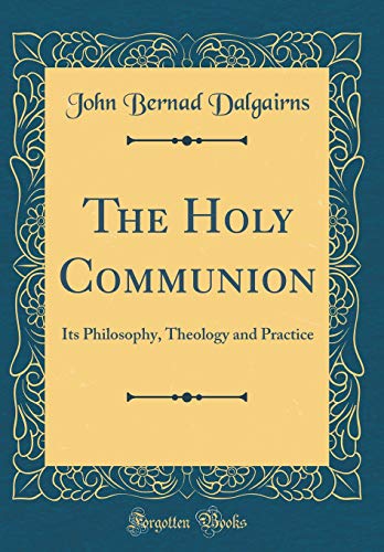 The Holy Communion: Its Philosophy, Theology and Practice (Classic Reprint)