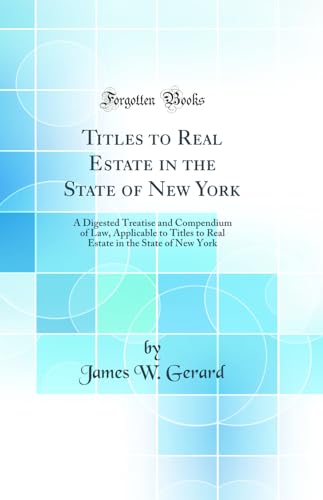Titles to Real Estate in the State of New York: A Digested Treatise and Compendium of Law, Applicable to Titles to Real Estate in the State of New York (Classic Reprint)