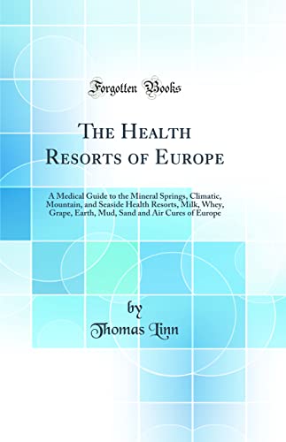 The Health Resorts of Europe: A Medical Guide to the Mineral Springs, Climatic, Mountain, and Seaside Health Resorts, Milk, Whey, Grape, Earth, Mud, Sand and Air Cures of Europe (Classic Reprint)