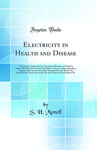 Electricity in Health and Disease: A Treatise of Authentic Facts for General Readers, in Which Is Shown How Electric Currents Are Made to Act as Curative Remedies, Together With an Account of the Principal Diseases Which Are Benefited by Them; Presenting