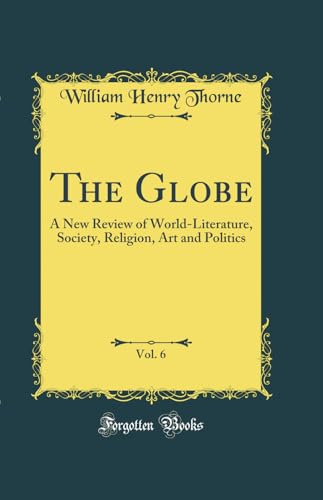 The Globe, Vol. 6: A New Review of World-Literature, Society, Religion, Art and Politics (Classic Reprint)