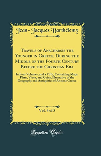 Travels of Anacharsis the Younger in Greece, During the Middle of the Fourth Century Before the Christian Era, Vol. 4 of 5: In Four Volumes, and a Fifth, Containing Maps, Plans, Views, and Coins, Illustrative of the Geography and Antiquities of Ancient Gr