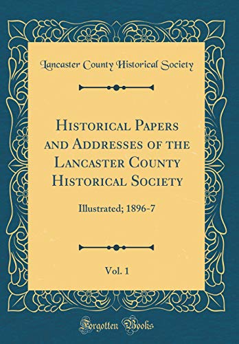 Historical Papers and Addresses of the Lancaster County Historical Society, Vol. 1: Illustrated; 1896-7 (Classic Reprint)