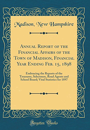Annual Report of the Financial Affairs of the Town of Madison, Financial Year Ending Feb. 15, 1898: Embracing the Reports of the Treasurer, Selectmen, Road Agents and School Board; Vital Statistics for 1897 (Classic Reprint)