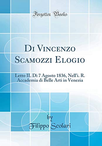 Di Vincenzo Scamozzi Elogio: Letto IL Dì 7 Agosto 1836, Nell'i. R. Accademia di Belle Arti in Venezia (Classic Reprint)